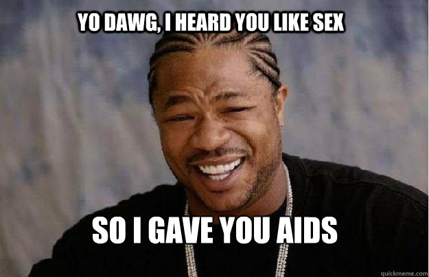 Yo Dawg, I heard you like sex So I gave you AIDS  