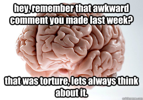 hey, remember that awkward comment you made last week? that was torture, lets always think about it.  Scumbag Brain