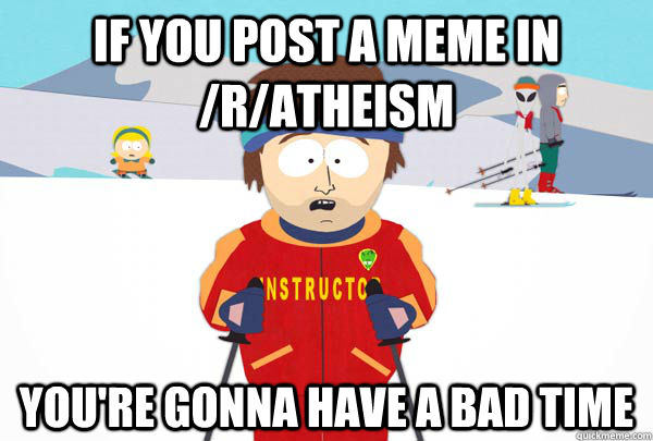 you're gonna have a bad time if you post a meme in /r/atheism  Super Cool Ski Instructor