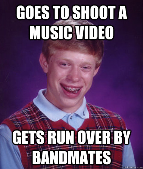 Goes to shoot a music video Gets run over by bandmates  Bad Luck Brian