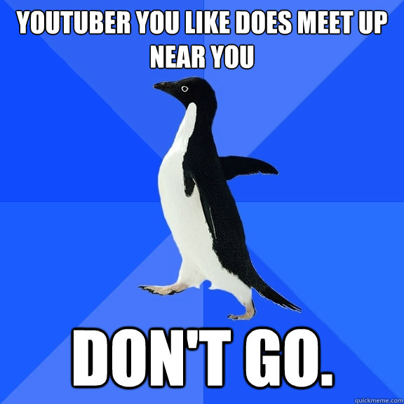 Youtuber you like does meet up near you DON'T GO.  Socially Awkward Penguin