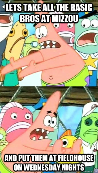 Lets take all the basic bros at mizzou and put them at fieldhouse on wednesday nights  Push it somewhere else Patrick