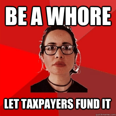 be a whore let taxpayers fund it - be a whore let taxpayers fund it  Liberal Douche Garofalo