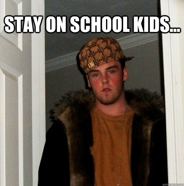 Stay on school kids...   Scumbag Steve