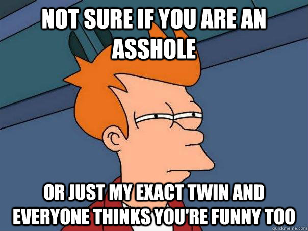Not sure if you are an asshole Or just my exact twin and everyone thinks you're funny too - Not sure if you are an asshole Or just my exact twin and everyone thinks you're funny too  Futurama Fry
