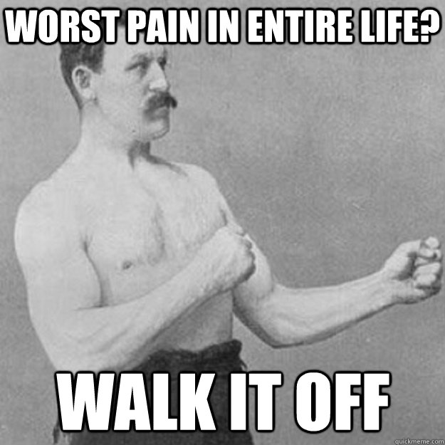 Worst pain in entire life? WALK IT OFF  overly manly man