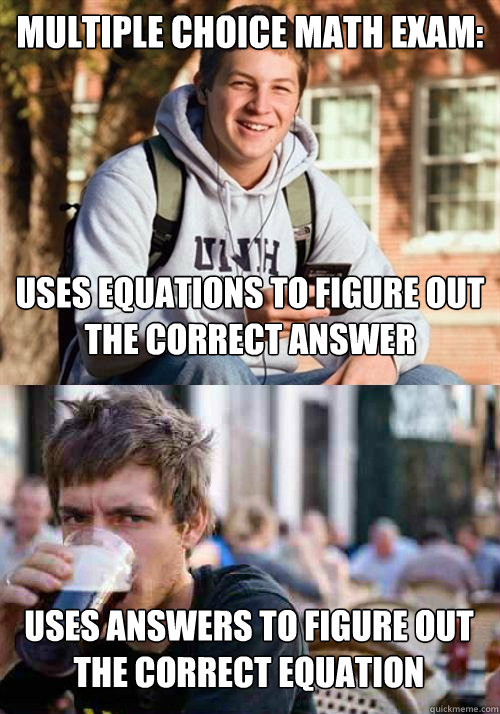 Multiple Choice Math Exam: Uses equations to figure out the correct answer Uses answers to figure out the correct equation  