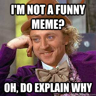 I'm not a funny meme? oh, do explain why  Condescending Wonka