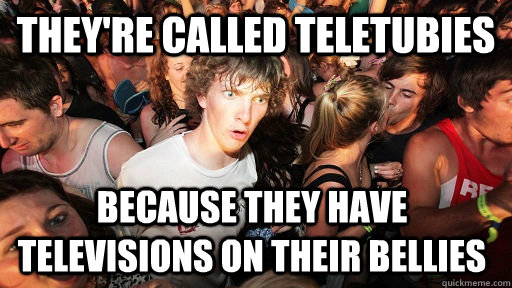 They're called Teletubies because they have televisions on their bellies  Sudden Clarity Clarence