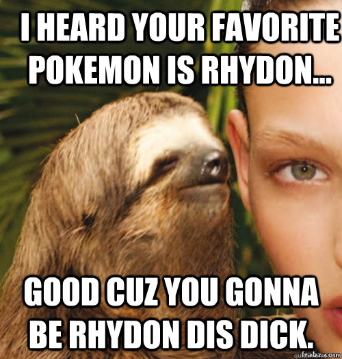 I heard your favorite Pokemon is Rhydon... good cuz you gonna be rhydon dis dick.  rape sloth