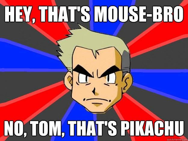 Hey, that's mouse-bro no, tom, that's pikachu  Professor Oak
