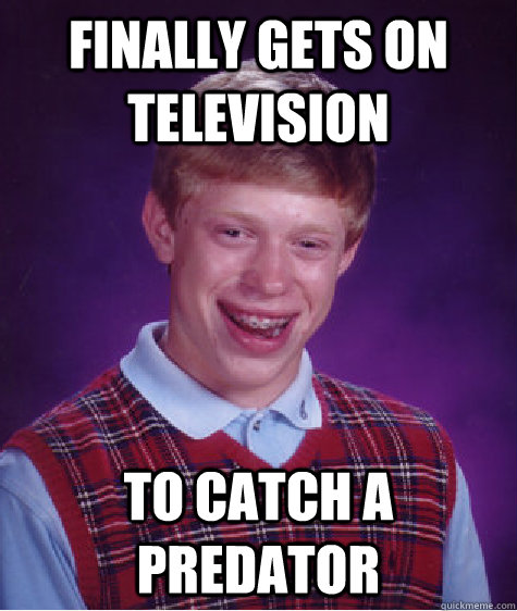 Finally gets on Television To catch a predator - Finally gets on Television To catch a predator  Bad Luck Brian