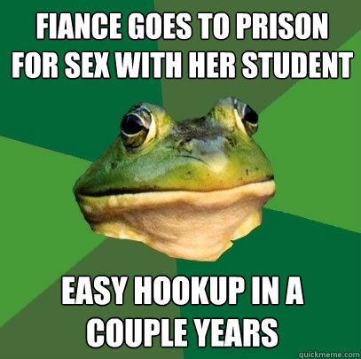 fiance goes to prison for sex with her student easy hookup in a couple years  Foul Bachelor Frog