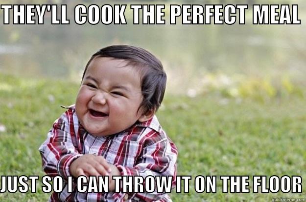 THEY'LL COOK THE PERFECT MEAL JUST SO I CAN THROW IT ON THE FLOOR Evil Toddler