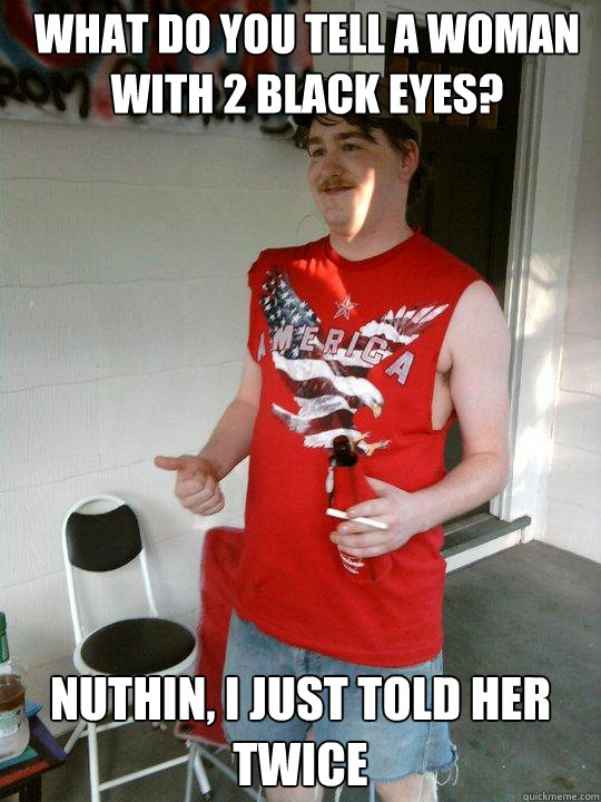 What do you tell a woman with 2 black eyes? Nuthin, i just told her twice  Redneck Randal