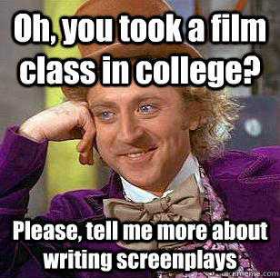 Oh, you took a film class in college? Please, tell me more about writing screenplays  Condescending Wonka