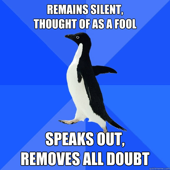 Remains silent,
thought of as a fool Speaks out,
Removes all doubt  Socially Awkward Penguin