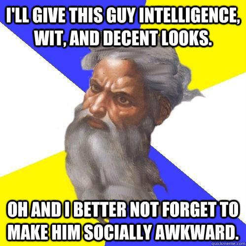 I'll give this guy intelligence, wit, and decent looks. Oh and I better not forget to make him socially awkward. - I'll give this guy intelligence, wit, and decent looks. Oh and I better not forget to make him socially awkward.  Advice God