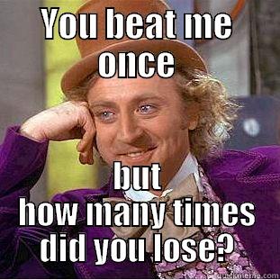 YOU BEAT ME ONCE BUT HOW MANY TIMES DID YOU LOSE? Condescending Wonka