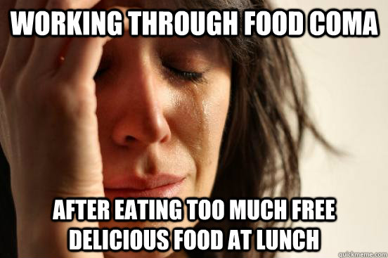 Working through food coma after eating too much free delicious food at lunch  First World Problems