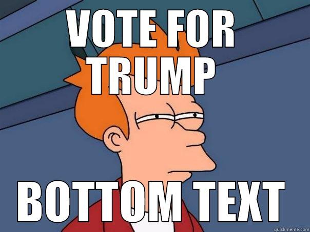 VOTE FOR TRUMP BOTTOM TEXT Futurama Fry