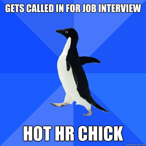 Gets called in for job interview

 Hot HR chick
  socially akward penguin