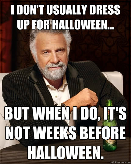 I don't usually dress up for halloween... But when I do, it's not weeks before Halloween.      The Most Interesting Man In The World