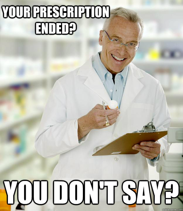 Your prescription ended? you don't say? - Your prescription ended? you don't say?  Lazy Pharmacist