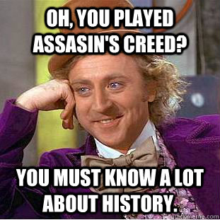 Oh, you played Assasin's Creed? You must know a lot about history.  Condescending Wonka