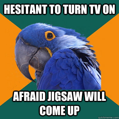 hesitant to turn TV on afraid Jigsaw will come up  Paranoid Parrot