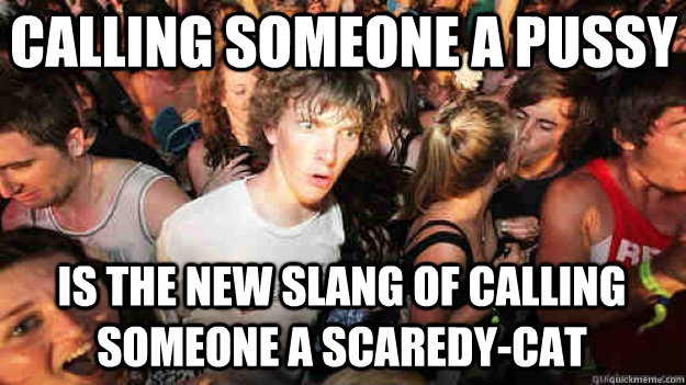 calling someone a pussy is the new slang of calling someone a scaredy-cat - calling someone a pussy is the new slang of calling someone a scaredy-cat  Sudden Clarity Clarence