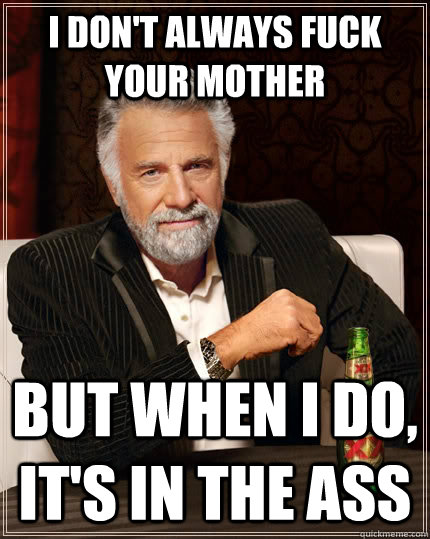 I don't always fuck your mother but when I do, it's in the ass - I don't always fuck your mother but when I do, it's in the ass  The Most Interesting Man In The World
