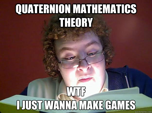 quaternion mathematics theory WTF 
i just wanna make games  Shocked reader