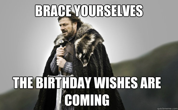 BRACE YOURSELVES The Birthday Wishes are coming  Ned Stark