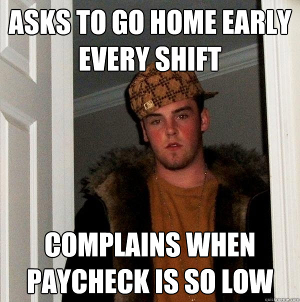 asks to go home early every shift complains when paycheck is so low - asks to go home early every shift complains when paycheck is so low  Scumbag Steve