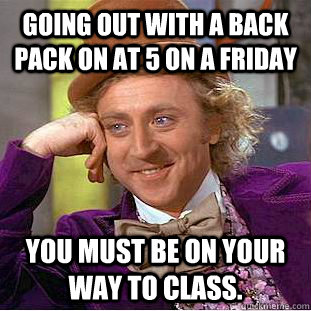 Going out with a back pack on at 5 on a Friday  You must be on your way to class.  Condescending Wonka