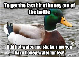 To get the last bit of honey out of the bottle Add hot water and shake. now you have honey-water for tea!  Good Advice Duck