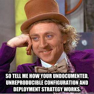  So tell me how your undocumented, unreproducible configuration and deployment strategy works.  Condescending Wonka