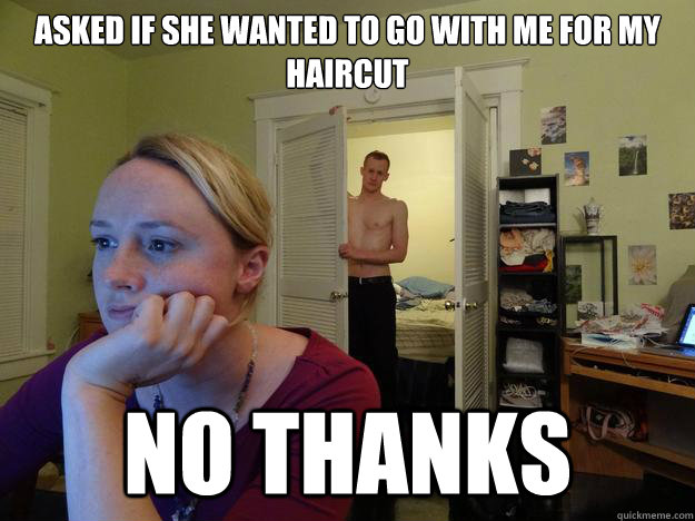 Asked if she wanted to go with me for my haircut No thanks - Asked if she wanted to go with me for my haircut No thanks  Redditor Girlfriend