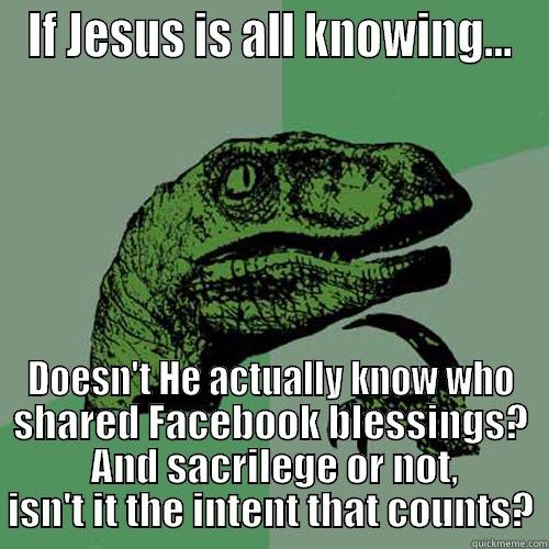 IF JESUS IS ALL KNOWING... DOESN'T HE ACTUALLY KNOW WHO SHARED FACEBOOK BLESSINGS?  AND SACRILEGE OR NOT, ISN'T IT THE INTENT THAT COUNTS? Philosoraptor