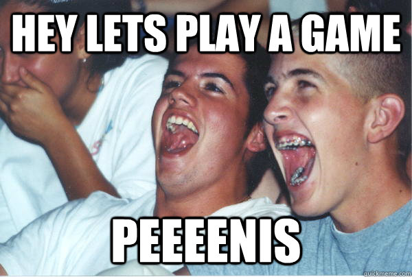 HEY LETS PLAY A GAME PEEEENIS  Immature High Schoolers