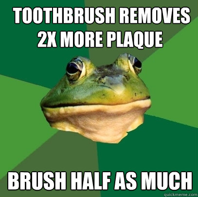  Toothbrush removes 2x more plaque Brush half as much  Foul Bachelor Frog