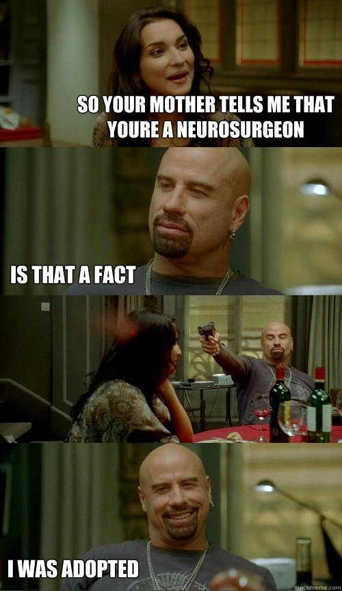 So your mother tells me that youre a neurosurgeon Is that a fact I was adopted  Skinhead John