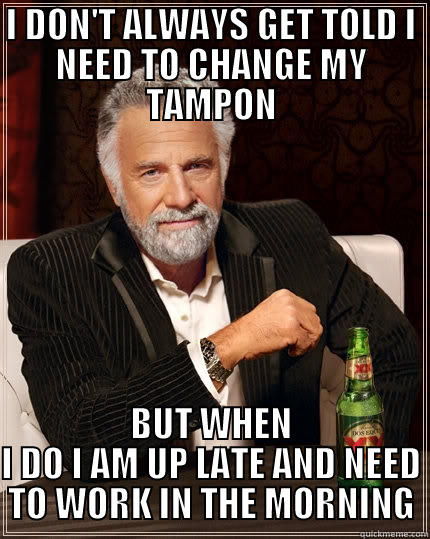 I DON'T ALWAYS GET TOLD I NEED TO CHANGE MY TAMPON BUT WHEN I DO I AM UP LATE AND NEED TO WORK IN THE MORNING The Most Interesting Man In The World
