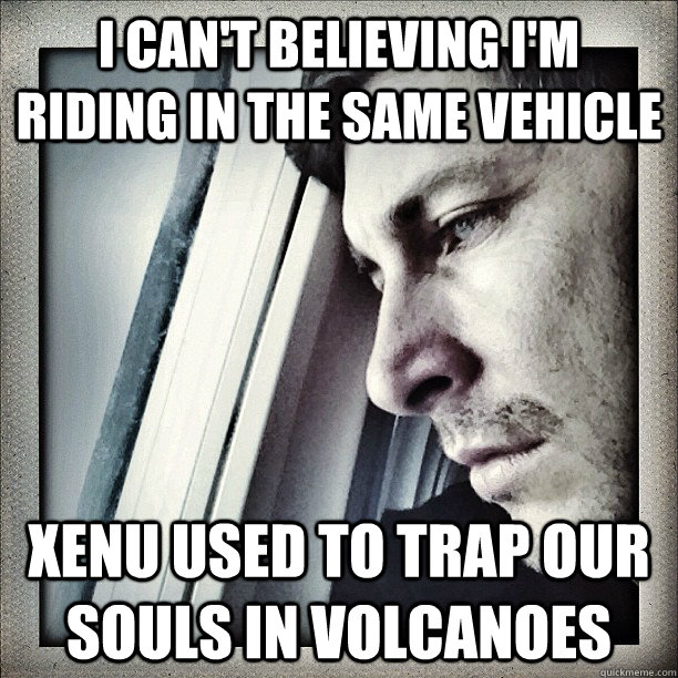 I can't believing I'm riding in the same vehicle Xenu used to trap our souls in volcanoes  Sad Berra