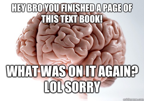 Hey bro you finished a page of this text book! What was on it again? Lol sorry  Scumbag Brain