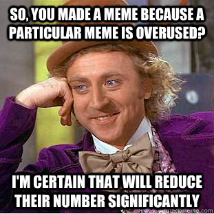 So, you made a meme because a particular meme is overused? I'm certain that will reduce their number significantly  Creepy Wonka