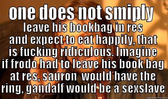 ONE DOES NOT SMIPLY  LEAVE HIS BOOKBAG IN RES AND EXPECT TO EAT HAPPILY, THAT IS FUCKING RIDICULOUS. IMAGINE IF FRODO HAD TO LEAVE HIS BOOK BAG AT RES, SAURON  WOULD HAVE THE RING, GANDALF WOULD BE A SEXSLAVE Boromir