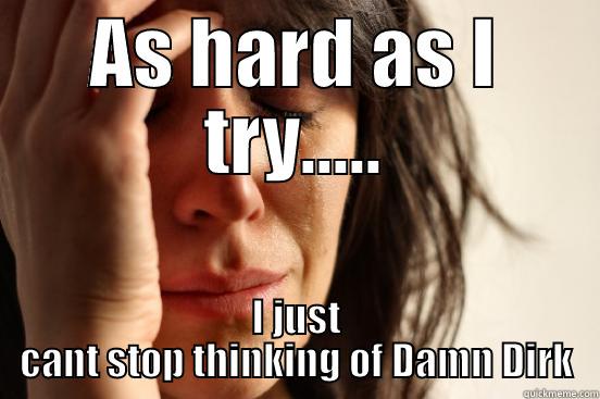 AS HARD AS I TRY..... I JUST CANT STOP THINKING OF DAMN DIRK First World Problems