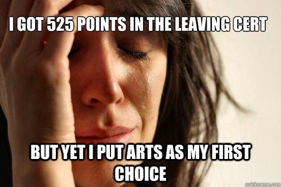 I got 525 points in the leaving cert but yet I put arts as my first choice  First World Problems